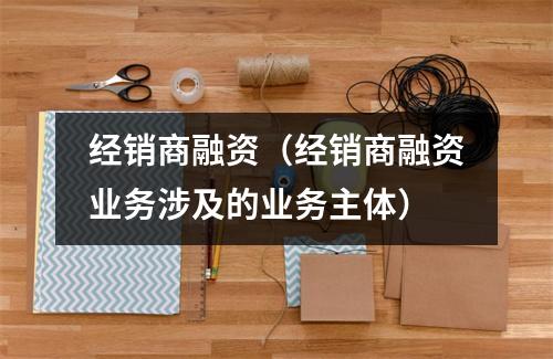 经销商融资（经销商融资业务涉及的业务主体）