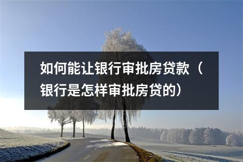 如何能让银行审批房贷款（银行是怎样审批房贷的）