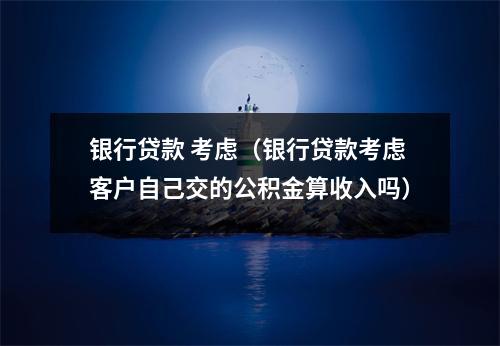 银行贷款 考虑（银行贷款考虑客户自己交的公积金算收入吗）