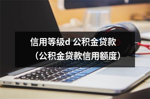 信用等级d 公积金贷款（公积金贷款信用额度）