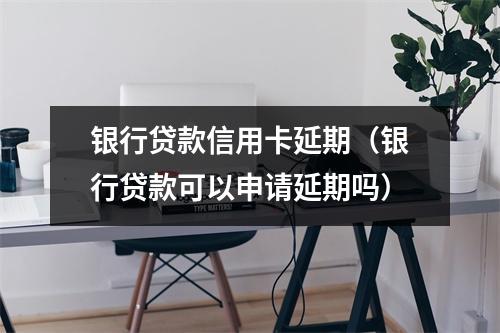 银行贷款信用卡延期（银行贷款可以申请延期吗）