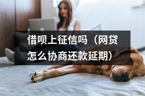 借呗上征信吗（网贷怎么协商还款延期）