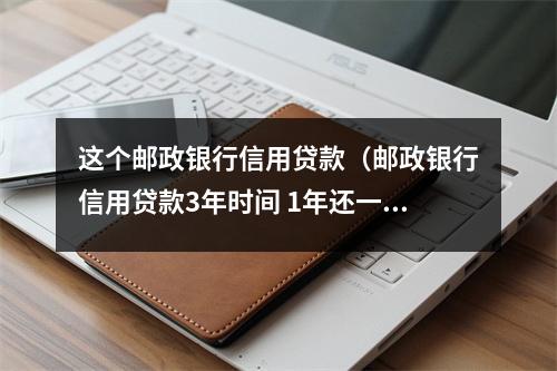 这个邮政银行信用贷款（邮政银行信用贷款3年时间 1年还一次全额还能用）