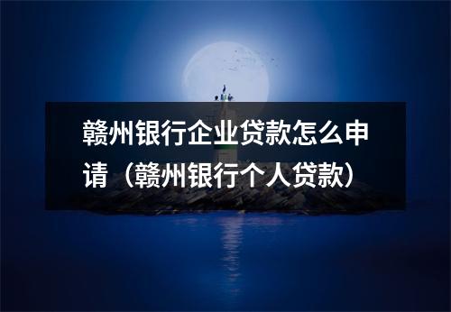 赣州银行企业贷款怎么申请(赣州银行个人贷款)