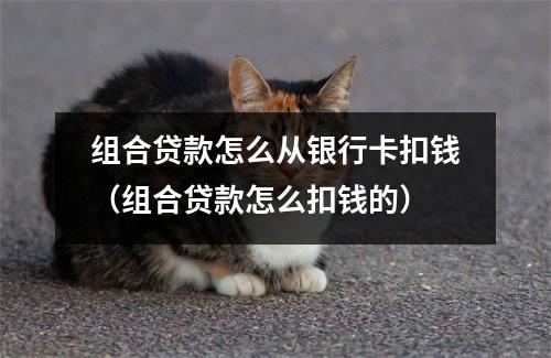 组合贷款怎么从银行卡扣钱（组合贷款怎么扣钱的）