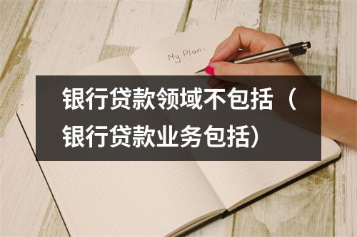 银行贷款领域不包括（银行贷款业务包括）