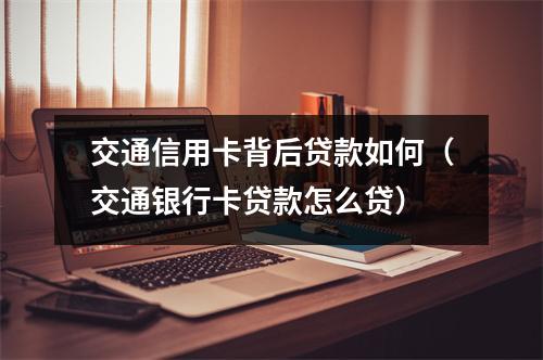 交通信用卡背后贷款如何（交通银行卡贷款怎么贷）