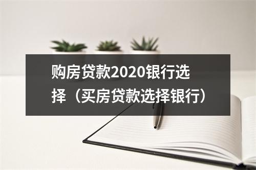 购房贷款2020银行选择(买房贷款选择银行)