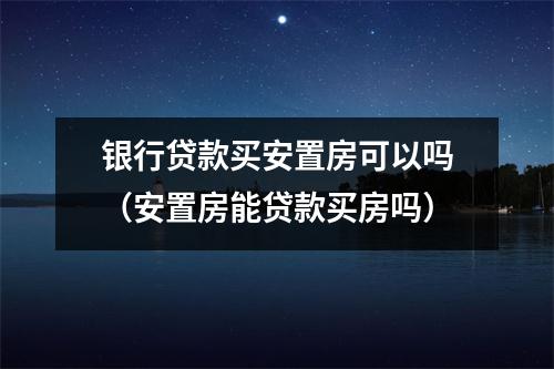银行贷款买安置房可以吗（安置房能贷款买房吗）