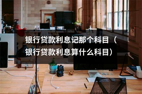 银行贷款利息记那个科目（银行贷款利息算什么科目）