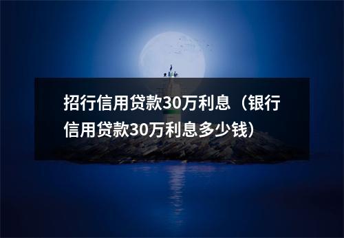 招行信用贷款30万利息（银行信用贷款30万利息多少钱）