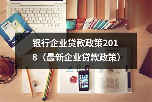 银行企业贷款政策2018（最新企业贷款政策）