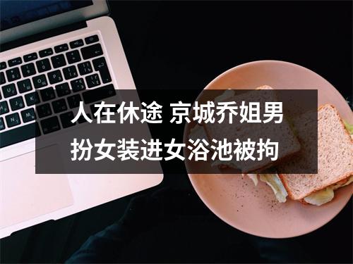 人在休途 京城乔姐男扮女装进女浴池被拘