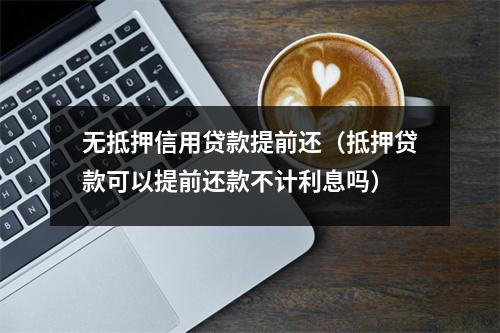 无抵押信用贷款提前还（抵押贷款可以提前还款不计利息吗）