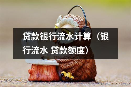 贷款银行流水计算（银行流水 贷款额度）