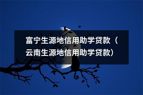 富宁生源地信用助学贷款（云南生源地信用助学贷款）