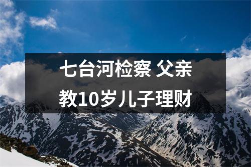 七台河检察 父亲教10岁儿子理财