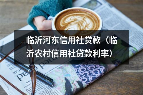 临沂河东信用社贷款（临沂农村信用社贷款利率）