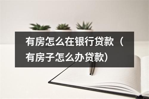有房怎么在银行贷款（有房子怎么办贷款）