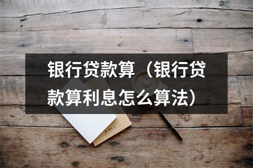 银行贷款算（银行贷款算利息怎么算法）