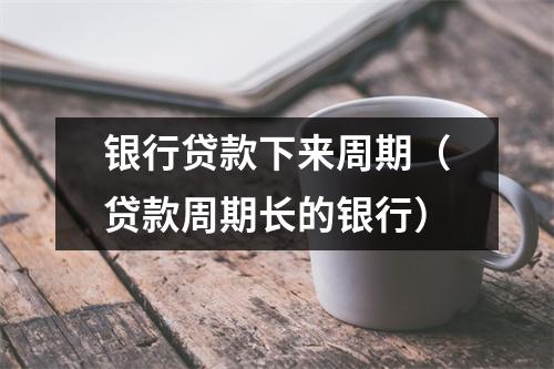 银行贷款下来周期（贷款周期长的银行）