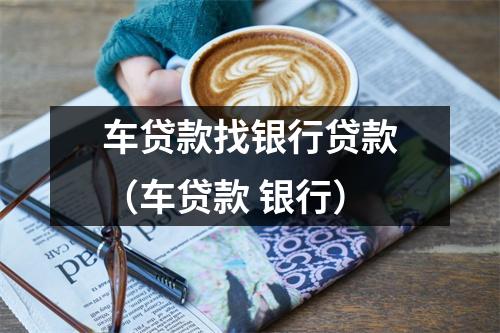 车贷款找银行贷款（车贷款 银行）