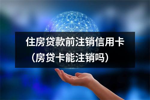 住房贷款前注销信用卡（房贷卡能注销吗）