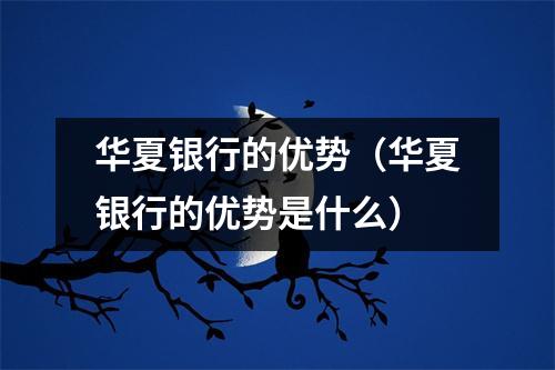 华夏银行的优势（华夏银行的优势是什么）
