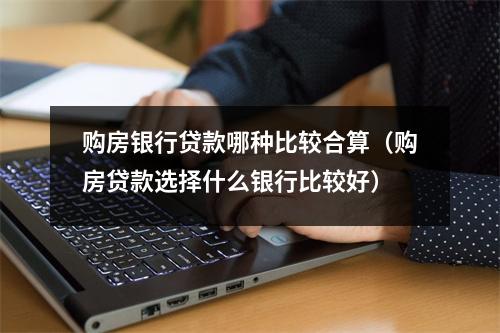 购房银行贷款哪种比较合算（购房贷款选择什么银行比较好）