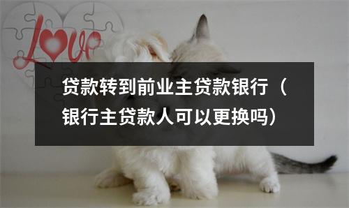 贷款转到前业主贷款银行（银行主贷款人可以更换吗）