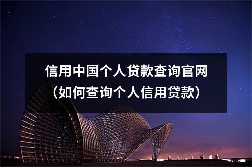 信用中国个人贷款查询官网（如何查询个人信用贷款）