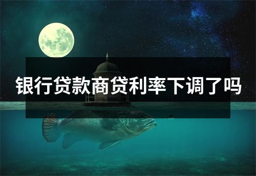 银行贷款商贷利率下调了吗