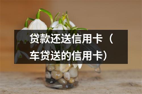 贷款还送信用卡（车贷送的信用卡）