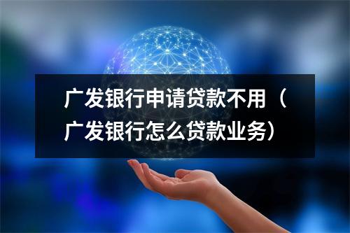 广发银行申请贷款不用(广发银行怎么贷款业务)