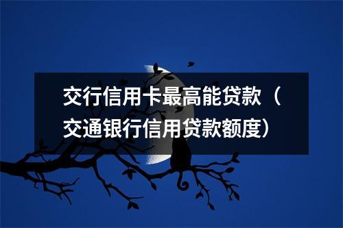 交行信用卡最高能贷款（交通银行信用贷款额度）