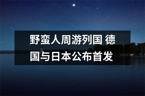 野蛮人周游列国 德国与日本公布首发