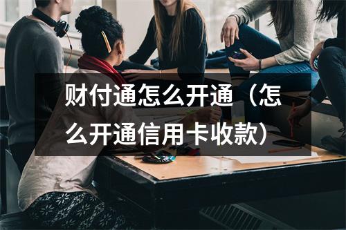 财付通怎么开通（怎么开通信用卡收款）