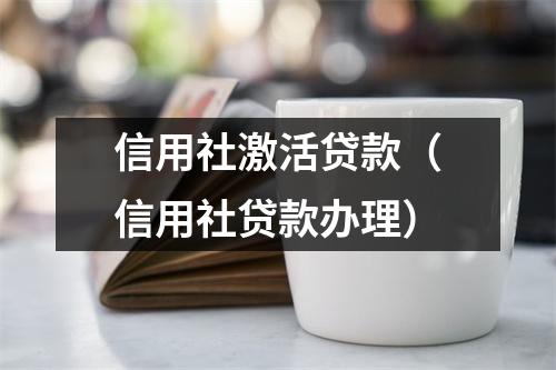 信用社激活贷款（信用社贷款办理）