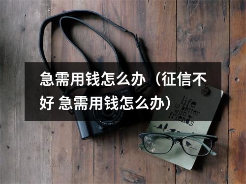 急需用钱怎么办（征信不好 急需用钱怎么办）