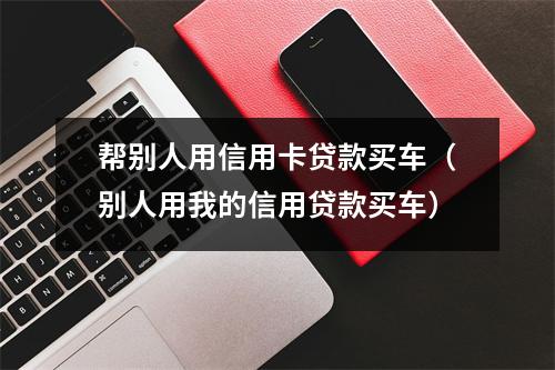 帮别人用信用卡贷款买车（别人用我的信用贷款买车）