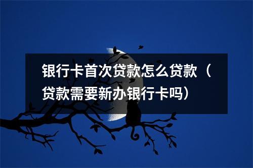 银行卡首次贷款怎么贷款（贷款需要新办银行卡吗）