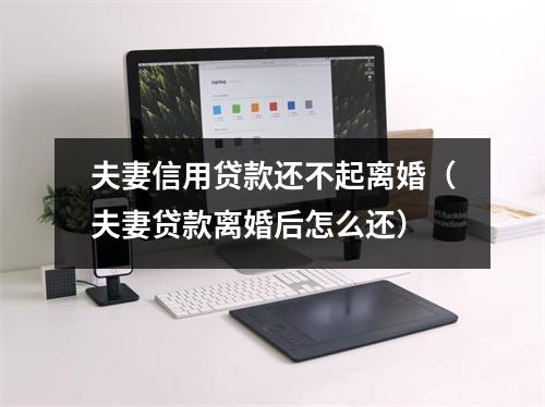 夫妻信用贷款还不起离婚（夫妻贷款离婚后怎么还）