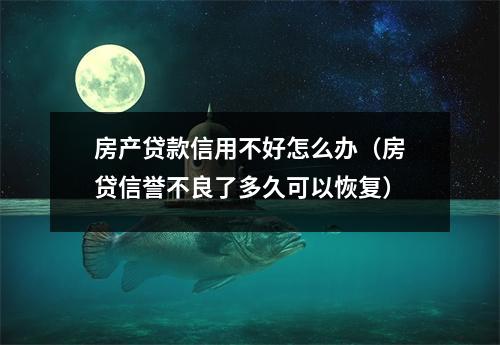 房产贷款信用不好怎么办（房贷信誉不良了多久可以恢复）