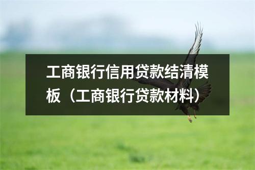 工商银行信用贷款结清模板（工商银行贷款材料）