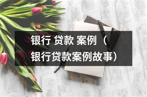 银行 贷款 案例（银行贷款案例故事）