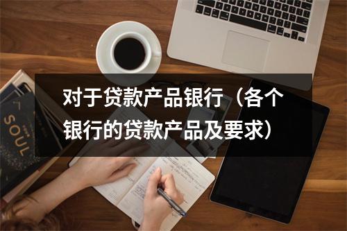 对于贷款产品银行（各个银行的贷款产品及要求）
