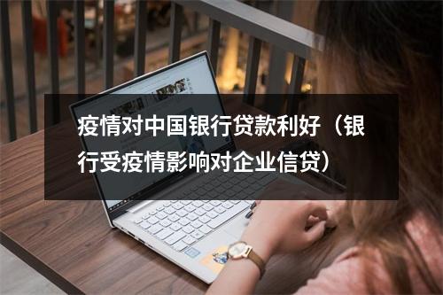疫情对中国银行贷款利好（银行受疫情影响对企业信贷）