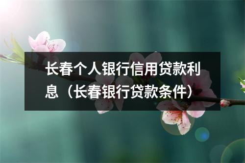 长春个人银行信用贷款利息（长春银行贷款条件）