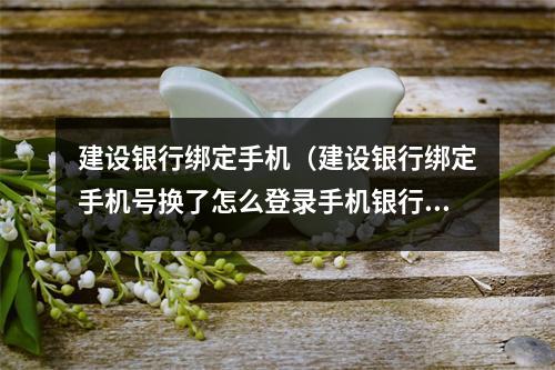 建设银行绑定手机（建设银行绑定手机号换了怎么登录手机银行）