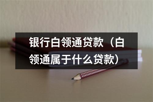 银行白领通贷款（白领通属于什么贷款）